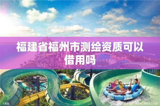 福建省福州市測繪資質(zhì)可以借用嗎