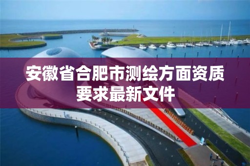 安徽省合肥市測繪方面資質要求最新文件