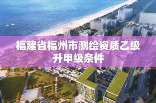 福建省福州市測繪資質乙級升甲級條件