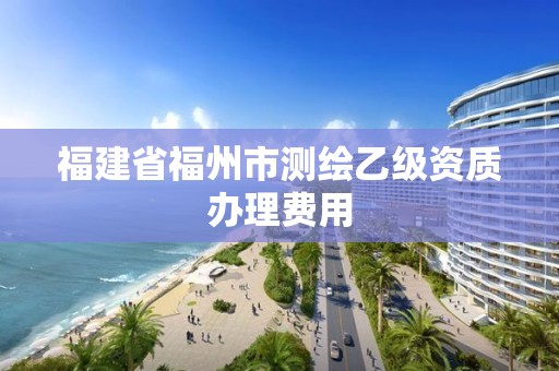 福建省福州市測(cè)繪乙級(jí)資質(zhì)辦理費(fèi)用