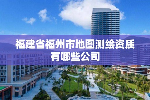 福建省福州市地圖測繪資質(zhì)有哪些公司