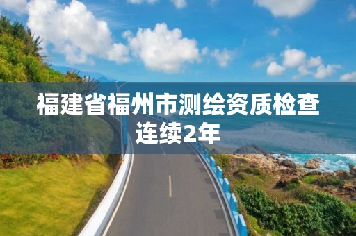 福建省福州市測繪資質檢查連續2年