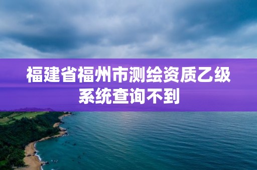 福建省福州市測繪資質乙級系統查詢不到