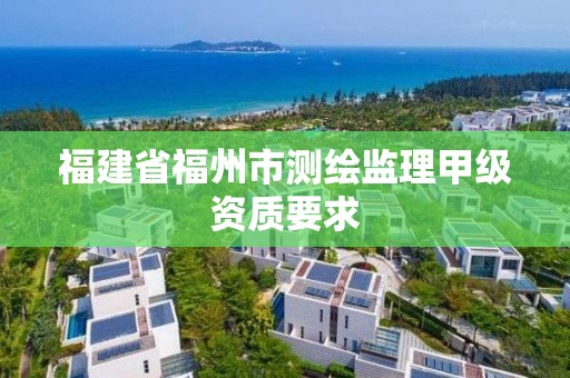 福建省福州市測繪監理甲級資質要求