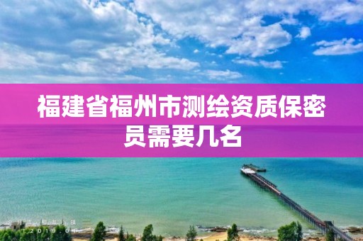 福建省福州市測繪資質保密員需要幾名