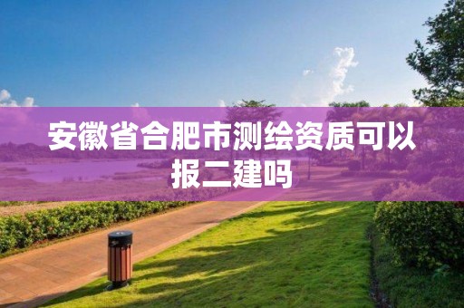 安徽省合肥市測(cè)繪資質(zhì)可以報(bào)二建嗎