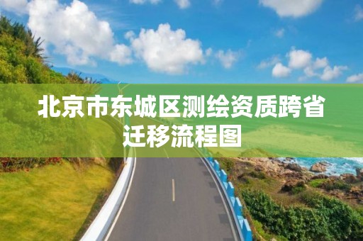 北京市東城區(qū)測(cè)繪資質(zhì)跨省遷移流程圖