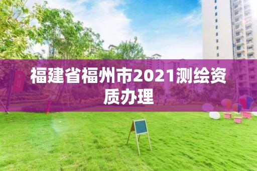 福建省福州市2021測(cè)繪資質(zhì)辦理