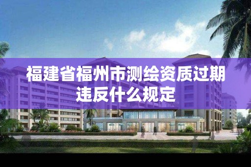 福建省福州市測繪資質(zhì)過期違反什么規(guī)定