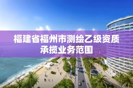 福建省福州市測(cè)繪乙級(jí)資質(zhì)承攬業(yè)務(wù)范圍