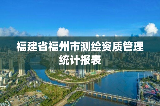 福建省福州市測繪資質管理統計報表