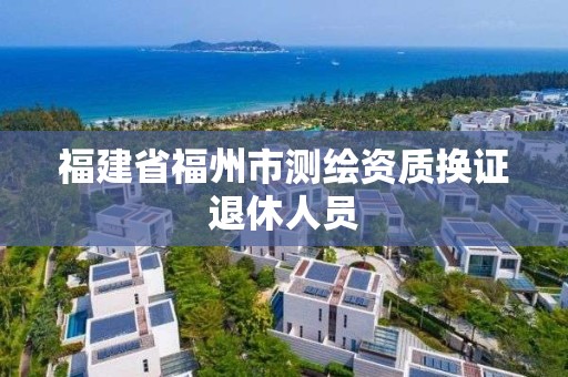 福建省福州市測繪資質換證退休人員