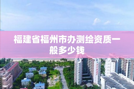 福建省福州市辦測繪資質一般多少錢