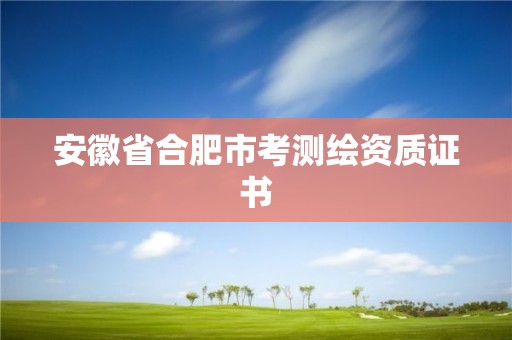 安徽省合肥市考測繪資質(zhì)證書