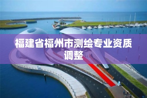 福建省福州市測(cè)繪專業(yè)資質(zhì)調(diào)整