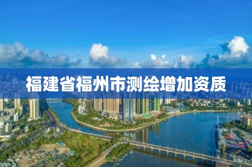 福建省福州市測(cè)繪增加資質(zhì)