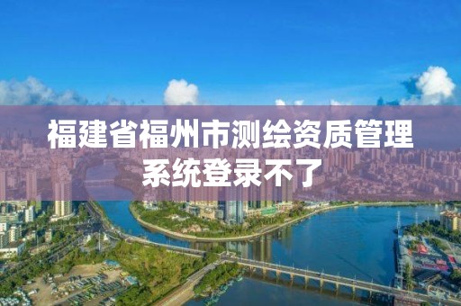 福建省福州市測繪資質(zhì)管理系統(tǒng)登錄不了