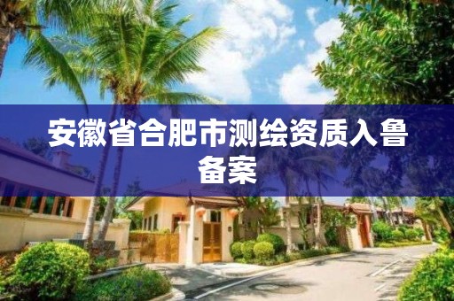 安徽省合肥市測繪資質入魯備案