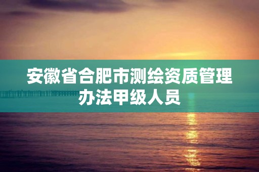 安徽省合肥市測繪資質管理辦法甲級人員