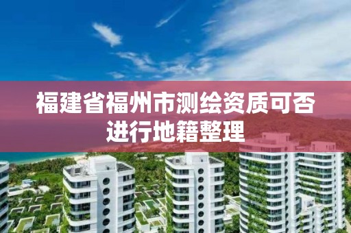 福建省福州市測繪資質可否進行地籍整理