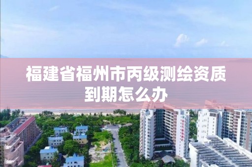 福建省福州市丙級測繪資質到期怎么辦