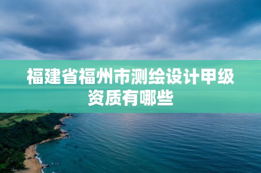 福建省福州市測繪設計甲級資質有哪些