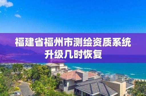 福建省福州市測繪資質(zhì)系統(tǒng)升級幾時恢復(fù)