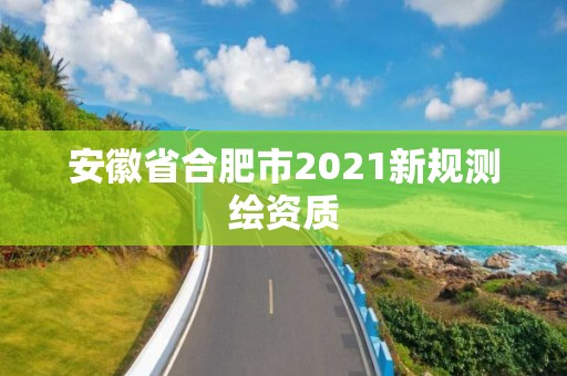 安徽省合肥市2021新規測繪資質