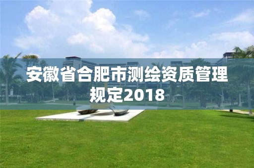 安徽省合肥市測(cè)繪資質(zhì)管理規(guī)定2018