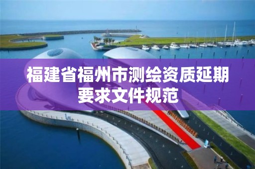 福建省福州市測繪資質延期要求文件規范