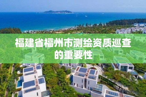 福建省福州市測繪資質巡查的重要性