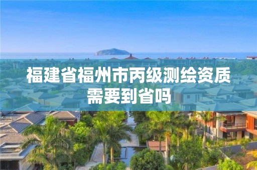 福建省福州市丙級測繪資質需要到省嗎