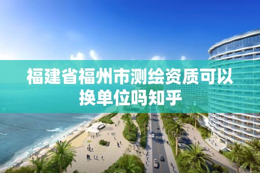 福建省福州市測繪資質可以換單位嗎知乎