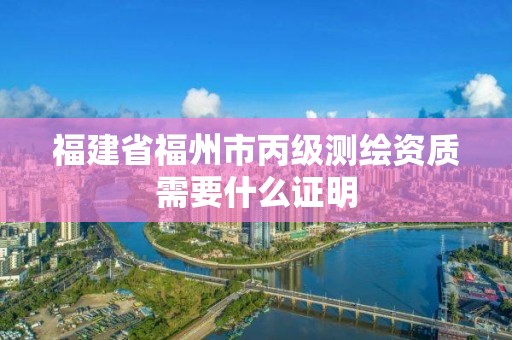 福建省福州市丙級測繪資質需要什么證明