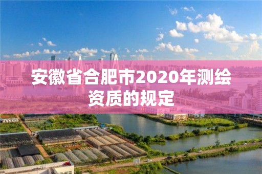 安徽省合肥市2020年測繪資質的規定