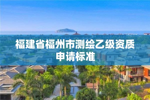 福建省福州市測繪乙級資質申請標準