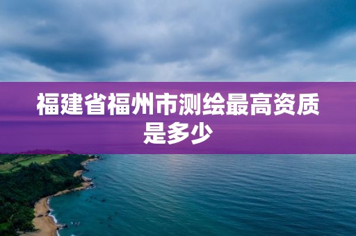 福建省福州市測繪最高資質是多少