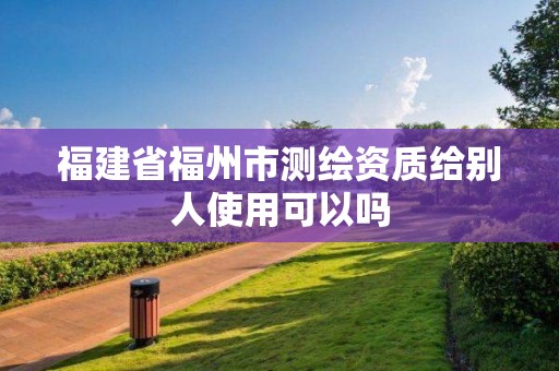 福建省福州市測繪資質給別人使用可以嗎