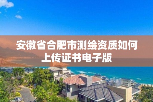 安徽省合肥市測(cè)繪資質(zhì)如何上傳證書(shū)電子版