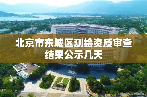 北京市東城區測繪資質審查結果公示幾天