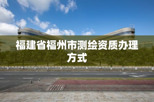 福建省福州市測繪資質辦理方式