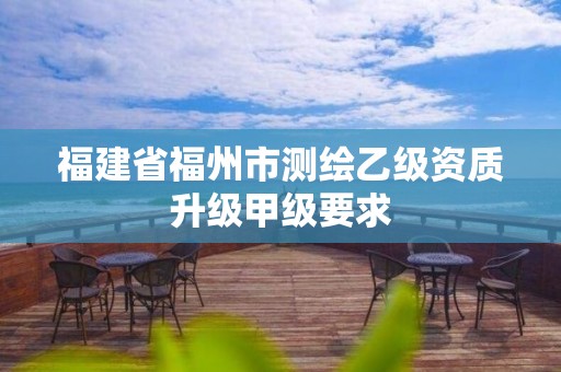 福建省福州市測(cè)繪乙級(jí)資質(zhì)升級(jí)甲級(jí)要求