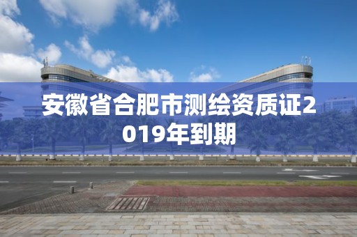 安徽省合肥市測繪資質(zhì)證2019年到期