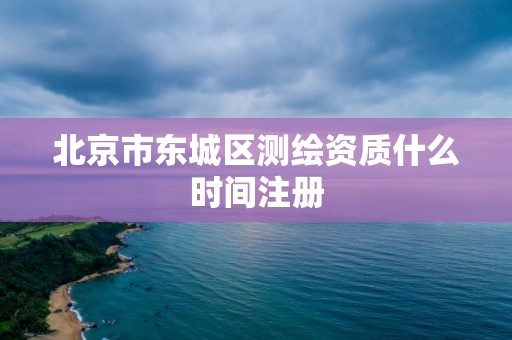 北京市東城區測繪資質什么時間注冊