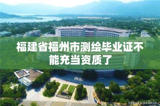 福建省福州市測繪畢業(yè)證不能充當(dāng)資質(zhì)了