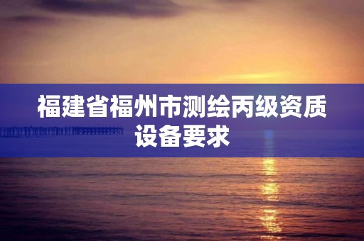 福建省福州市測繪丙級資質設備要求