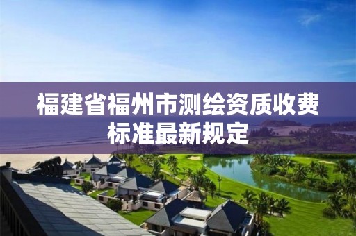 福建省福州市測繪資質(zhì)收費(fèi)標(biāo)準(zhǔn)最新規(guī)定