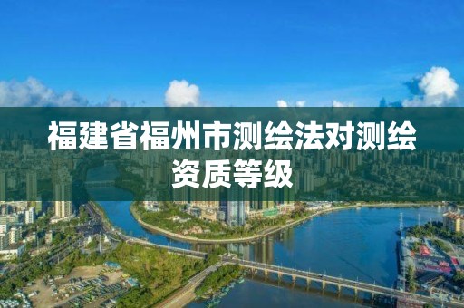 福建省福州市測繪法對測繪資質等級