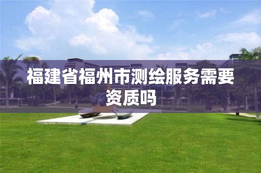 福建省福州市測繪服務需要資質嗎