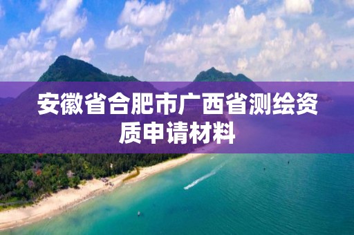 安徽省合肥市廣西省測(cè)繪資質(zhì)申請(qǐng)材料